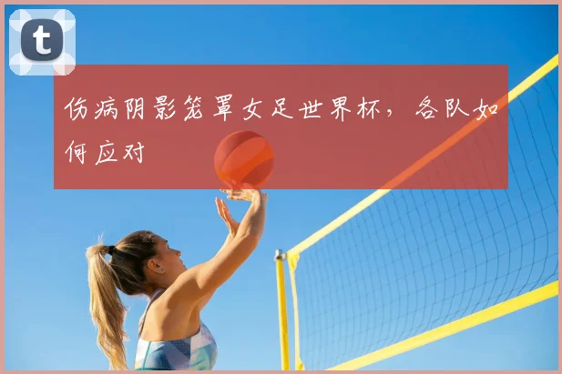 伤病阴影笼罩女足世界杯，各队如何应对