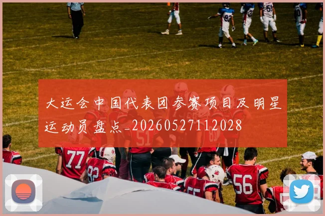 大运会中国代表团参赛项目及明星运动员盘点_20260527112028