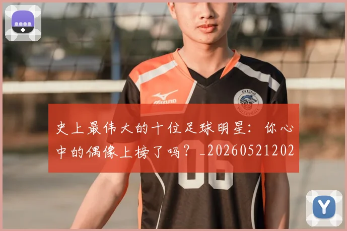 史上最伟大的十位足球明星:你心中的偶像上榜了吗?_20260521202247_20260703221418_20260718205355