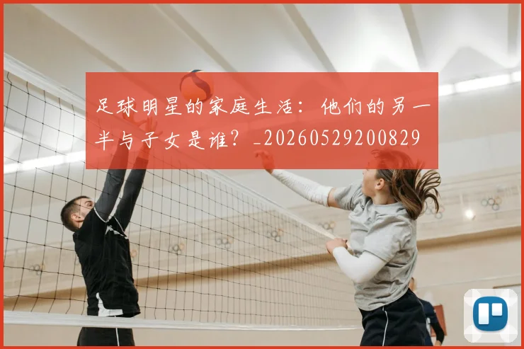 足球明星的家庭生活：他们的另一半与子女是谁？_20260529200829