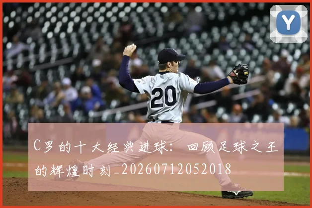 C罗的十大经典进球:回顾足球之王的辉煌时刻_20260712052018