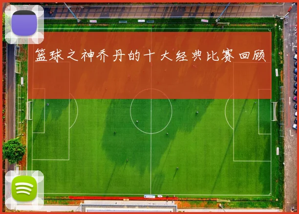 篮球之神乔丹的十大经典比赛回顾