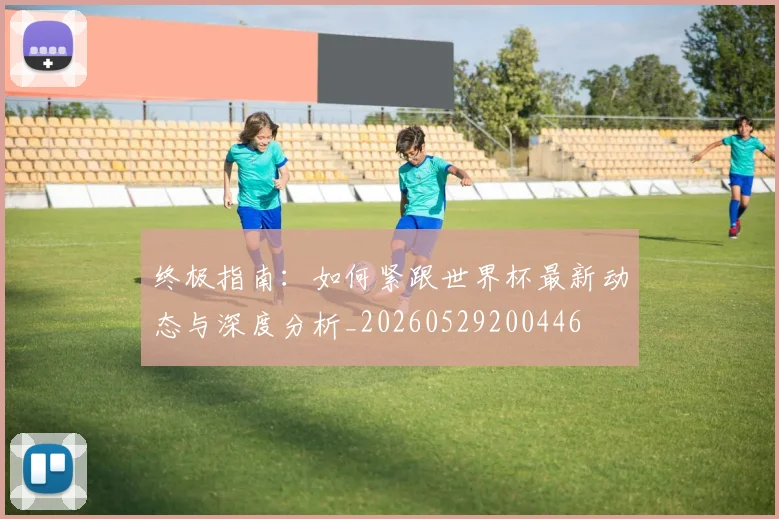 终极指南：如何紧跟世界杯最新动态与深度分析_20260529200446