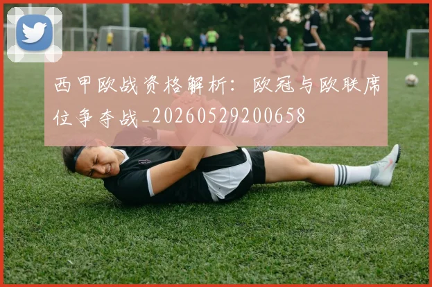 西甲欧战资格解析:欧冠与欧联席位争夺战_20260529200658
