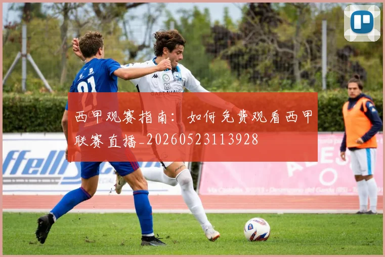 西甲观赛指南：如何免费观看西甲联赛直播_20260523113928