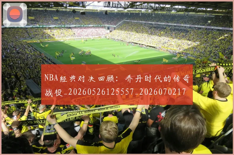 NBA经典对决回顾：乔丹时代的传奇战役_20260526125557_20260702171334_20260714214427