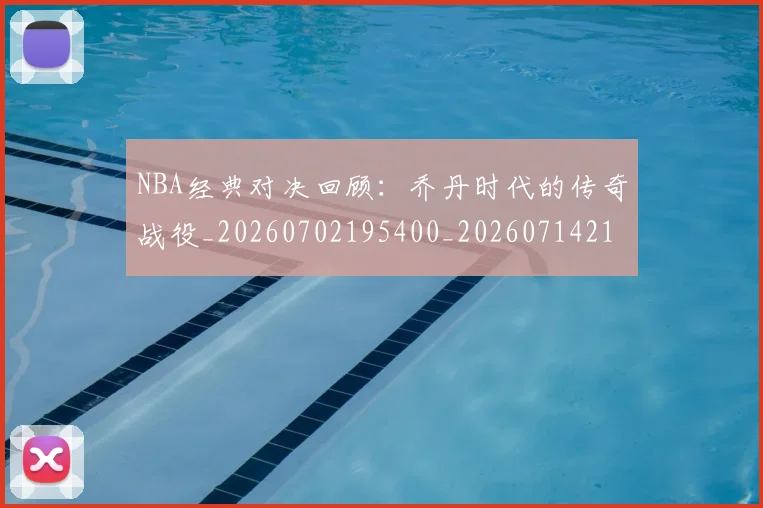 NBA经典对决回顾：乔丹时代的传奇战役_20260702195400_20260714214427