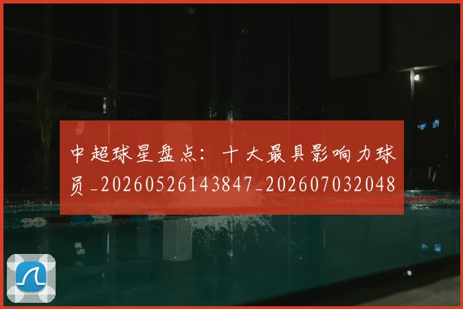 中超球星盘点：十大最具影响力球员_20260526143847_20260703204814