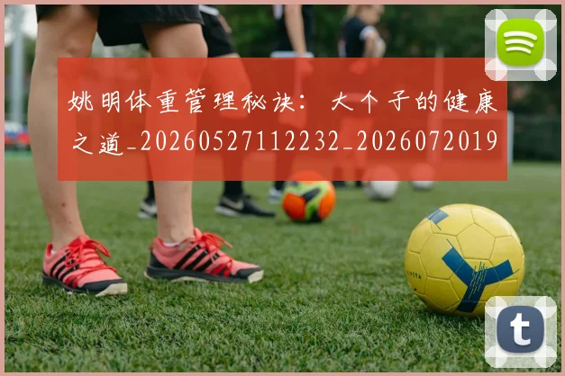 姚明体重管理秘诀:大个子的健康之道_20260527112232_20260720191404