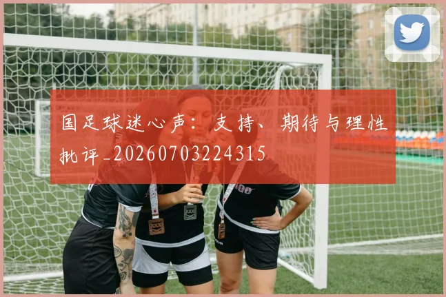 国足球迷心声:支持、期待与理性批评_20260703224315