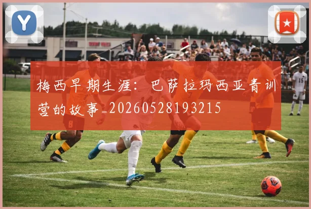 梅西早期生涯:巴萨拉玛西亚青训营的故事_20260528193215