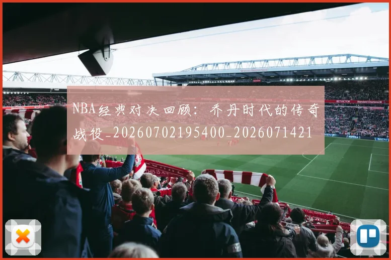NBA经典对决回顾：乔丹时代的传奇战役_20260702195400_20260714214427