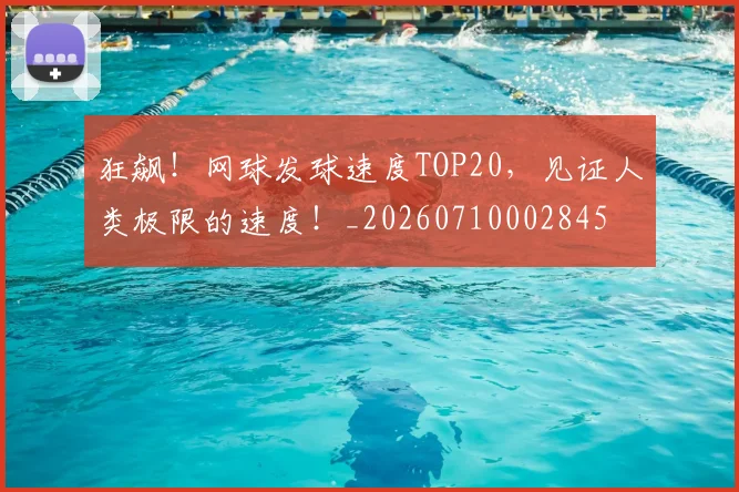 狂飙！网球发球速度TOP20，见证人类极限的速度！_20260710002845