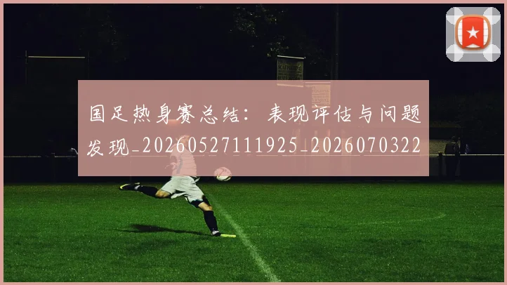 国足热身赛总结：表现评估与问题发现_20260527111925_20260703224245