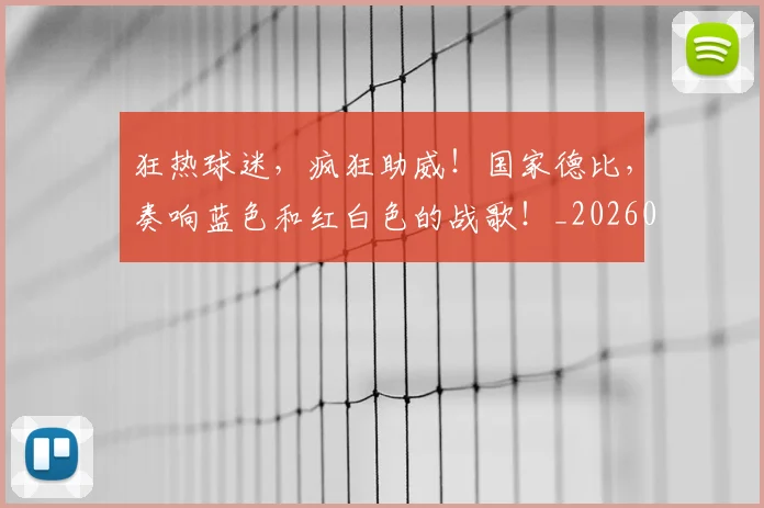 狂热球迷,疯狂助威!国家德比,奏响蓝色和红白色的战歌!_20260708191236_20260802155855