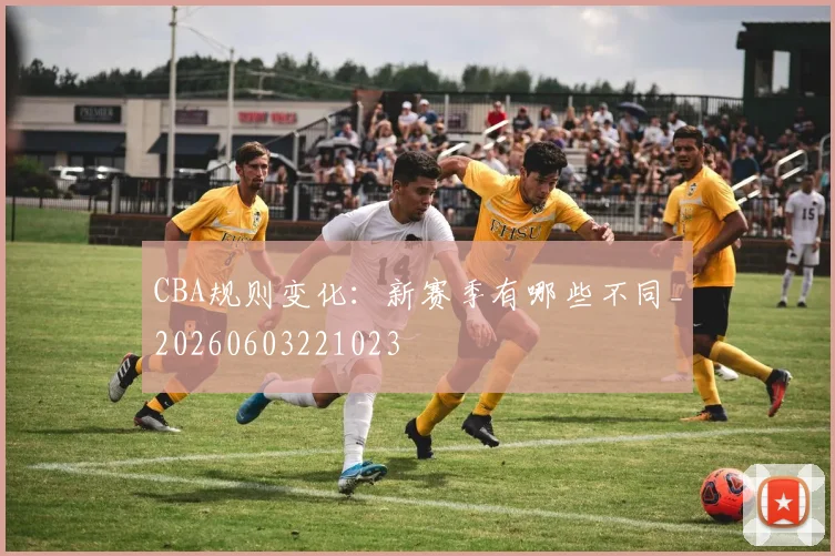CBA规则变化：新赛季有哪些不同_20260603221023