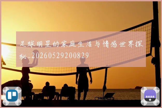 足球明星的家庭生活与情感世界探秘_20260529200829