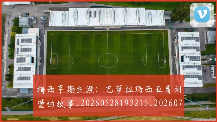 梅西早期生涯：巴萨拉玛西亚青训营的故事_20260528193215_20260707144621_20260731181542