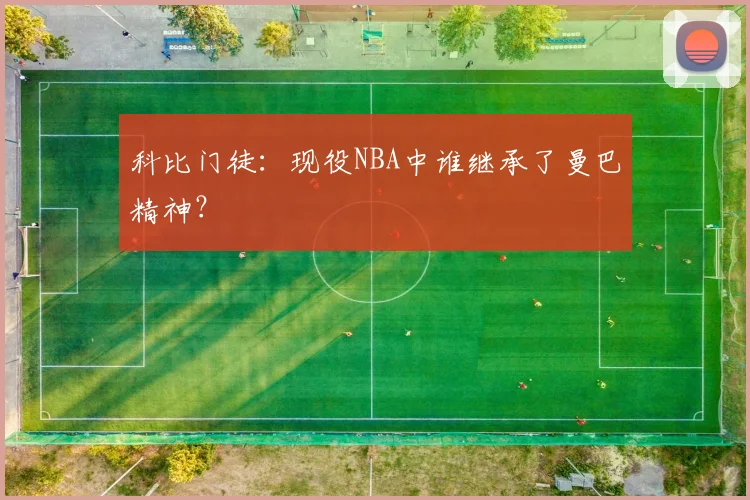 科比门徒：现役NBA中谁继承了曼巴精神？
