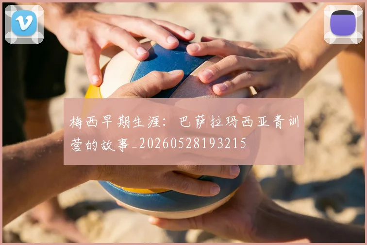 梅西早期生涯：巴萨拉玛西亚青训营的故事_20260528193215