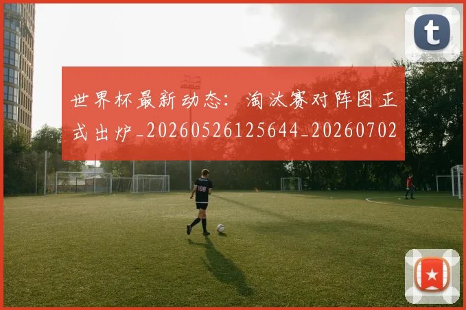 世界杯最新动态：淘汰赛对阵图正式出炉_20260526125644_20260702174122