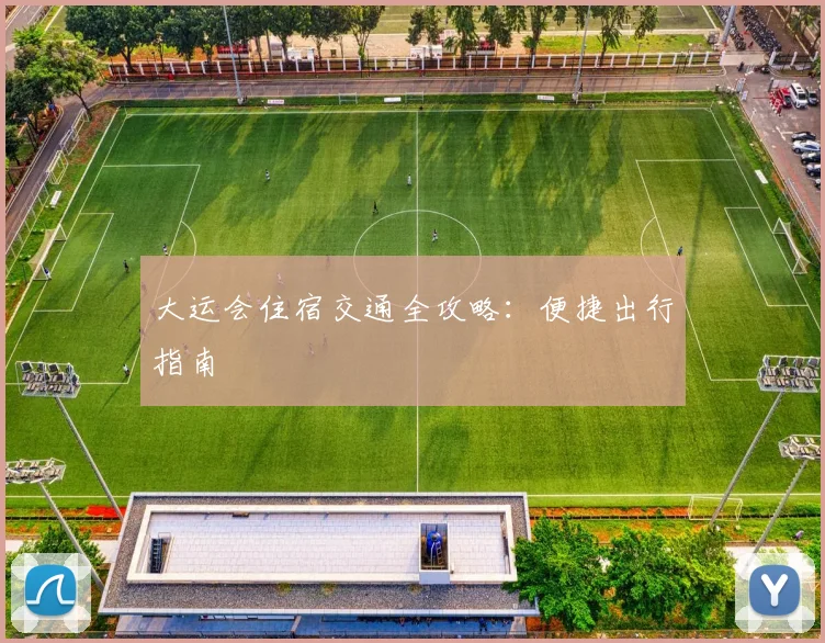 大运会住宿交通全攻略:便捷出行指南