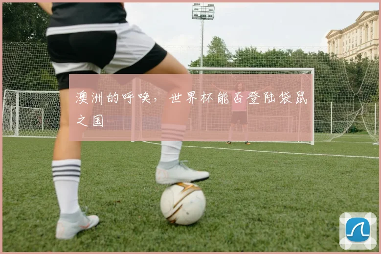 澳洲的呼唤，世界杯能否登陆袋鼠之国