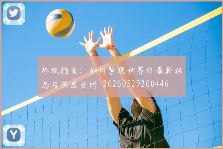 终极指南：如何紧跟世界杯最新动态与深度分析_20260529200446