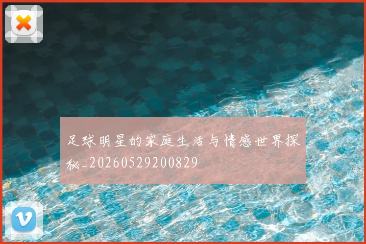 足球明星的家庭生活与情感世界探秘_20260529200829