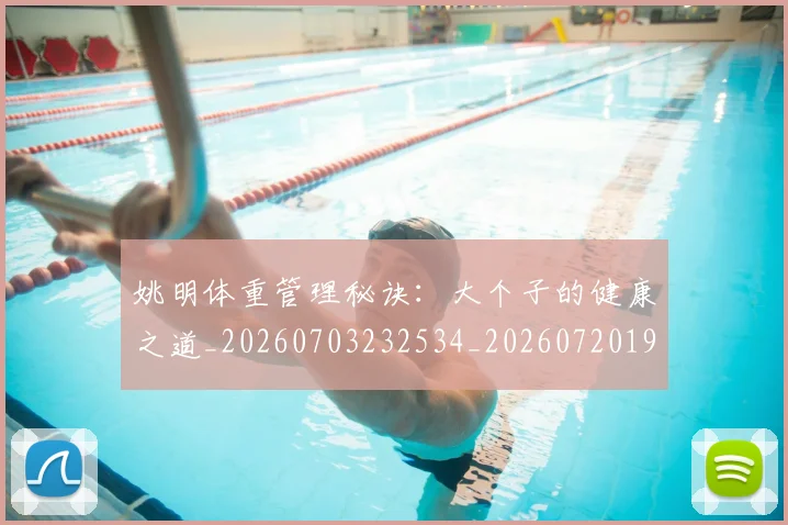 姚明体重管理秘诀:大个子的健康之道_20260703232534_20260720191406