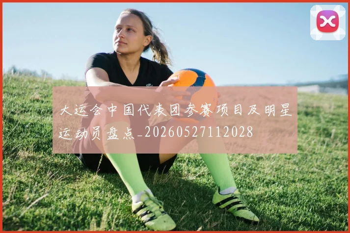 大运会中国代表团参赛项目及明星运动员盘点_20260527112028