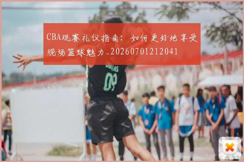 CBA观赛礼仪指南:如何更好地享受现场篮球魅力_20260701212041