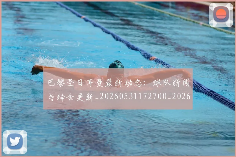 巴黎圣日耳曼最新动态:球队新闻与转会更新_20260531172700_20260704171051