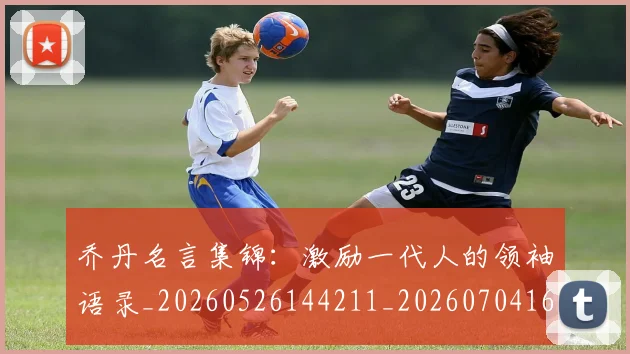 乔丹名言集锦:激励一代人的领袖语录_20260526144211_20260704164237_20260716191913