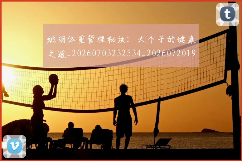 姚明体重管理秘诀：大个子的健康之道_20260703232534_20260720191406