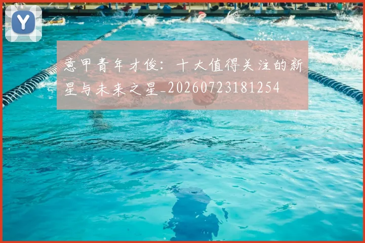 意甲青年才俊:十大值得关注的新星与未来之星_20260723181254