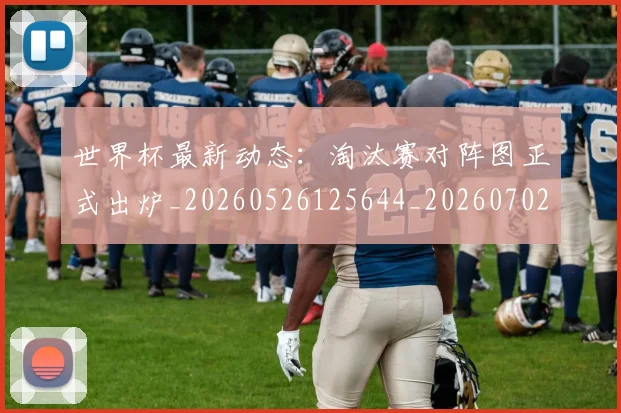 世界杯最新动态：淘汰赛对阵图正式出炉_20260526125644_20260702174122
