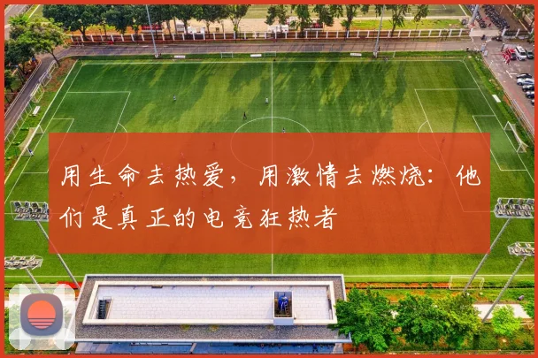 用生命去热爱，用激情去燃烧：他们是真正的电竞狂热者