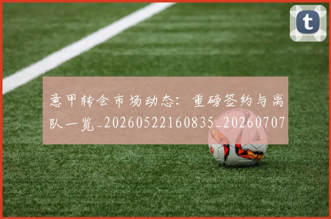 意甲转会市场动态：重磅签约与离队一览_20260522160835_20260707013006