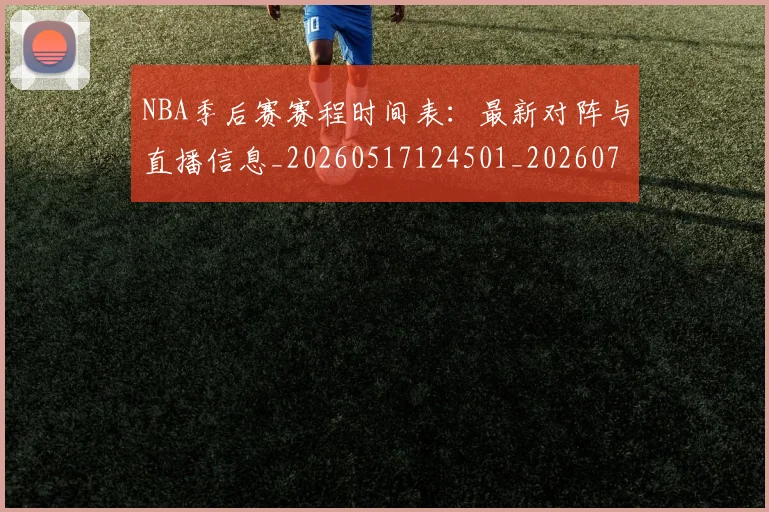NBA季后赛赛程时间表：最新对阵与直播信息_20260517124501_20260702194840