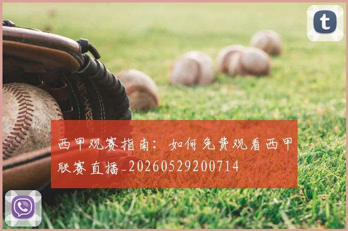 西甲观赛指南：如何免费观看西甲联赛直播_20260529200714