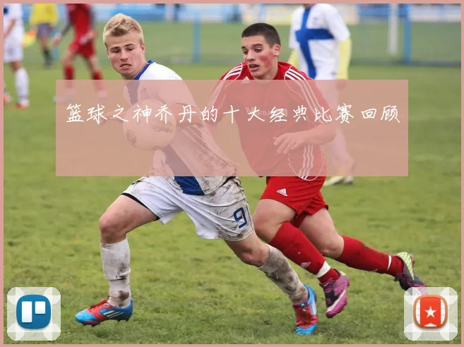 篮球之神乔丹的十大经典比赛回顾