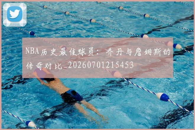 NBA历史最佳球员:乔丹与詹姆斯的传奇对比_20260701215453