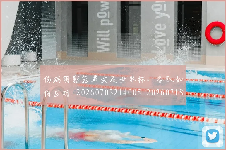 伤病阴影笼罩女足世界杯,各队如何应对_20260703214005_20260718003408