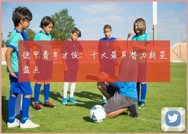 德甲青年才俊：十大最具潜力新星盘点