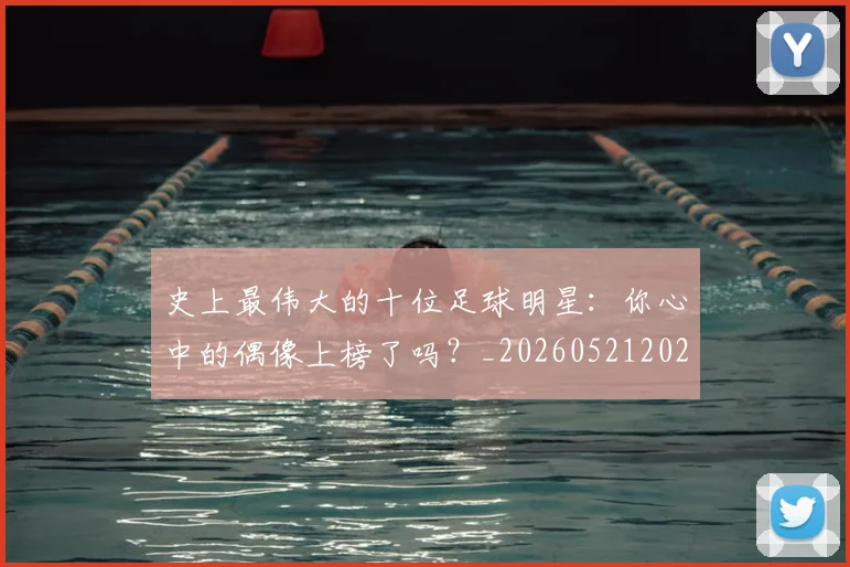 史上最伟大的十位足球明星:你心中的偶像上榜了吗?_20260521202247_20260718205353