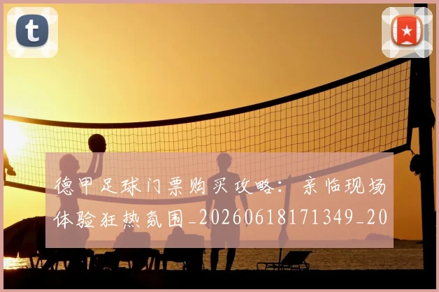 德甲足球门票购买攻略：亲临现场体验狂热氛围_20260618171349_20260704173713