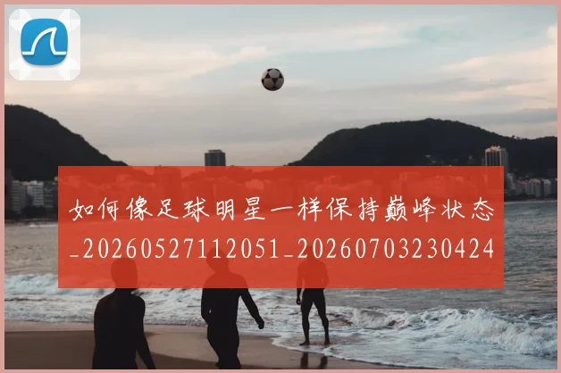 如何像足球明星一样保持巅峰状态_20260527112051_20260703230424