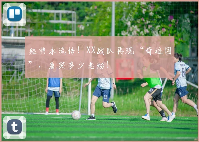 经典永流传!XX战队再现“奇迹团”,看哭多少老粉!