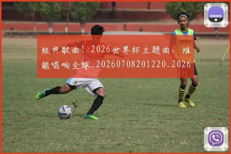 经典歌曲!2026世界杯主题曲,谁能唱响全球_20260708201220_20260803142545